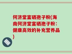 何济堂富硒孢子粉(海南何济堂富硒孢子粉：健康高效的补充营养品)