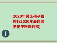 2020年灵芝孢子粉排行2020年最佳灵芝孢子粉排行榜)