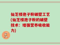 仙芝楼孢子粉破壁工艺(仙芝楼孢子粉的破壁技术：增强营养吸收能力)