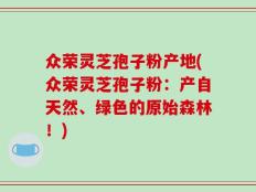 众荣灵芝孢子粉产地(众荣灵芝孢子粉：产自天然、绿色的原始森林！)