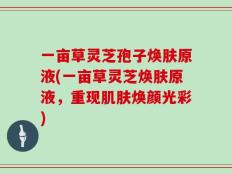 一亩草灵芝孢子焕肤原液(一亩草灵芝焕肤原液，重现肌肤焕颜光彩)