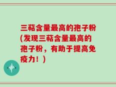 三萜含量最高的孢子粉(发现三萜含量最高的孢子粉，有助于提高免疫力！)