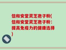 信和安堂灵芝孢子粉(信和安堂灵芝孢子粉：提高免疫力的健康选择)