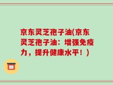 京东灵芝孢子油(京东灵芝孢子油：增强免疫力，提升健康水平！)