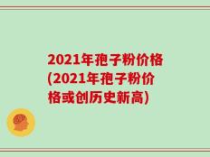 2021年孢子粉价格(2021年孢子粉价格或创历史新高)