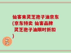 仙客来灵芝孢子油京东(京东特卖 仙客品牌 灵芝孢子油限时折扣)