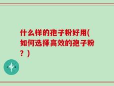 什么样的孢子粉好用(如何选择高效的孢子粉？)