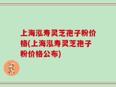 上海泓寿灵芝孢子粉价格(上海泓寿灵芝孢子粉价格公布)