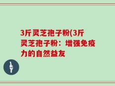 3斤灵芝孢子粉(3斤灵芝孢子粉：增强免疫力的自然益友