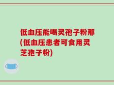 低血压能喝灵孢子粉那(低血压患者可食用灵芝孢子粉)