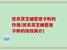 优农灵芝破壁孢子粉的作用(优农灵芝破壁孢子粉的功效简介)