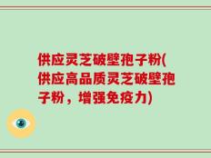 供应灵芝破壁孢子粉(供应高品质灵芝破壁孢子粉，增强免疫力)