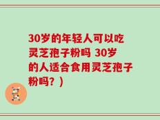 30岁的年轻人可以吃灵芝孢子粉吗 30岁的人适合食用灵芝孢子粉吗？)