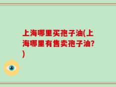 上海哪里买孢子油(上海哪里有售卖孢子油？)