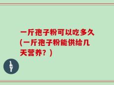 一斤孢子粉可以吃多久(一斤孢子粉能供给几天营养？)