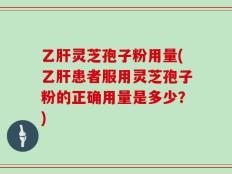 乙肝灵芝孢子粉用量(乙肝患者服用灵芝孢子粉的正确用量是多少？)