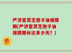 严济堂灵芝孢子油保质期(严济堂灵芝孢子油保质期长达多少天？)