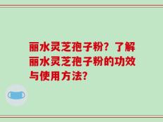 丽水灵芝孢子粉？了解丽水灵芝孢子粉的功效与使用方法？
