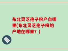 东北灵芝孢子粉产自哪里(东北灵芝孢子粉的产地在哪里？)