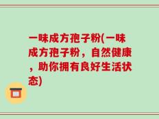 一味成方孢子粉(一味成方孢子粉，自然健康，助你拥有良好生活状态)