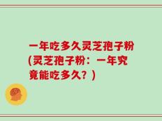 一年吃多久灵芝孢子粉(灵芝孢子粉：一年究竟能吃多久？)