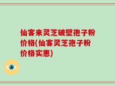仙客来灵芝破壁孢子粉价格(仙客灵芝孢子粉价格实惠)
