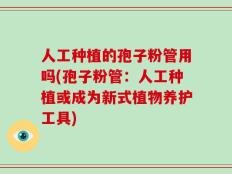人工种植的孢子粉管用吗(孢子粉管：人工种植或成为新式植物养护工具)