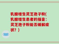 乳腺增生灵芝孢子粉(乳腺增生患者的福音：灵芝孢子粉能否缓解症状？)
