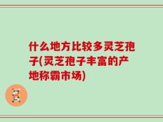 什么地方比较多灵芝孢子(灵芝孢子丰富的产地称霸市场)