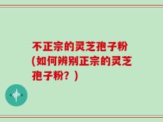 不正宗的灵芝孢子粉 (如何辨别正宗的灵芝孢子粉？)
