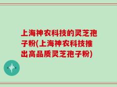 上海神农科技的灵芝孢子粉(上海神农科技推出高品质灵芝孢子粉)
