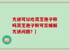 亢进可以吃灵芝孢子粉吗灵芝孢子粉可否缓解亢进问题？)