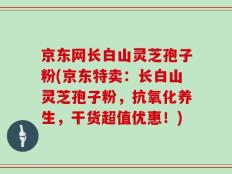京东网长白山灵芝孢子粉(京东特卖：长白山灵芝孢子粉，抗氧化养生，干货超值优惠！)