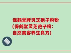保鹤堂牌灵芝孢子粉粉(保鹤堂灵芝孢子粉：自然美容养生良方)