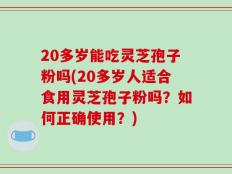 20多岁能吃灵芝孢子粉吗(20多岁人适合食用灵芝孢子粉吗？如何正确使用？)
