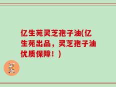 亿生苑灵芝孢子油(亿生苑出品，灵芝孢子油优质保障！)