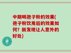 中期喝孢子粉的效果(孢子粉饮用后的效果如何？新发现让人意外的好处)
