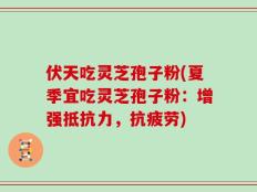 伏天吃灵芝孢子粉(夏季宜吃灵芝孢子粉：增强抵抗力，抗疲劳)