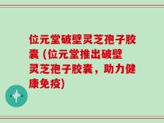 位元堂破壁灵芝孢子胶囊 (位元堂推出破壁灵芝孢子胶囊，助力健康免疫)