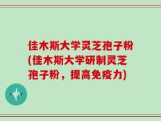 佳木斯大学灵芝孢子粉(佳木斯大学研制灵芝孢子粉，提高免疫力)