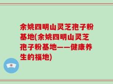 余姚四明山灵芝孢子粉基地(余姚四明山灵芝孢子粉基地——健康养生的福地)