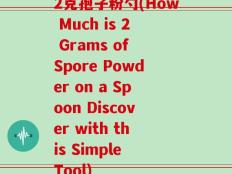 2克孢子粉勺(How Much is 2 Grams of Spore Powder on a Spoon Discover with this Simple Tool)