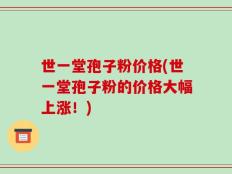 世一堂孢子粉价格(世一堂孢子粉的价格大幅上涨！)