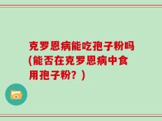 克罗恩病能吃孢子粉吗(能否在克罗恩病中食用孢子粉？)