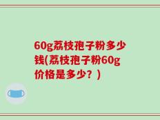 60g荔枝孢子粉多少钱(荔枝孢子粉60g价格是多少？)