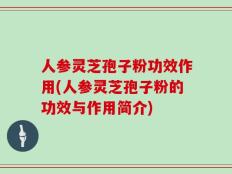 人参灵芝孢子粉功效作用(人参灵芝孢子粉的功效与作用简介)