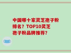 中国哪十家灵芝孢子粉排名？TOP10灵芝孢子粉品牌推荐？
