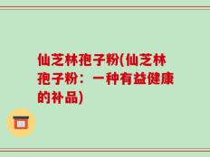 仙芝林孢子粉(仙芝林孢子粉：一种有益健康的补品)