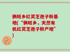 俩旺乡红灵芝孢子粉基地(“俩旺乡，天然有机红灵芝孢子粉产地”)