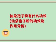 仙朵孢子粉有什么功效(仙朵孢子粉的功效及作用分析)